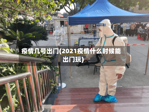 疫情几号出门(2021疫情什么时候能出门玩)