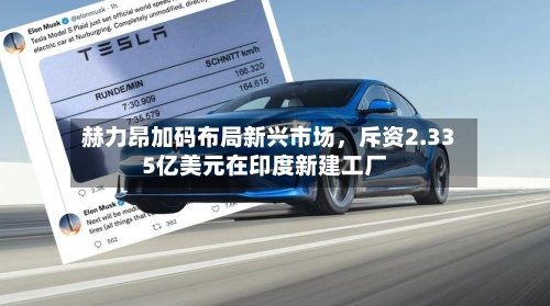 赫力昂加码布局新兴市场，斥资2.335亿美元在印度新建工厂-第3张图片