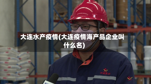大连水产疫情(大连疫情海产品企业叫什么名)