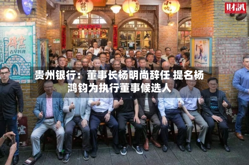 贵州银行：董事长杨明尚辞任 提名杨鸿钧为执行董事候选人