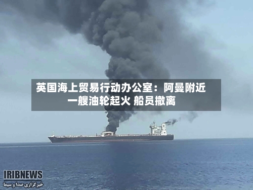 英国海上贸易行动办公室：阿曼附近一艘油轮起火 船员撤离