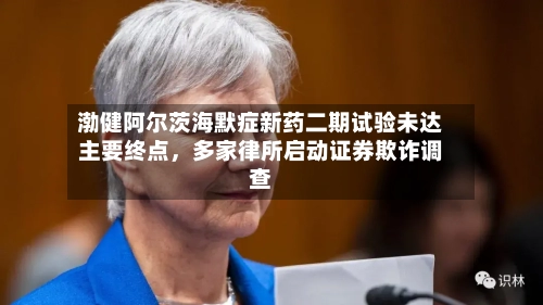 渤健阿尔茨海默症新药二期试验未达主要终点	，多家律所启动证券欺诈调查-第2张图片