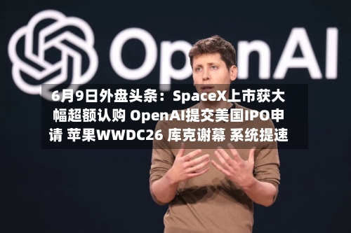 6月9日外盘头条：SpaceX上市获大幅超额认购 OpenAI提交美国IPO申请 苹果WWDC26 库克谢幕 系统提速-第2张图片