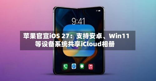 苹果官宣iOS 27：支持安卓	、Win11等设备系统共享iCloud相册-第3张图片