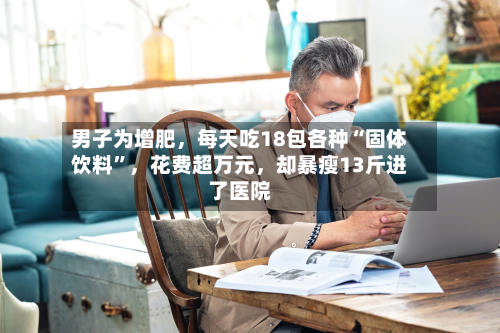 男子为增肥，每天吃18包各种“固体饮料	”	，花费超万元，却暴瘦13斤进了医院-第3张图片