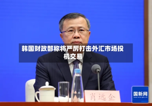 韩国财政部称将严厉打击外汇市场投机交易