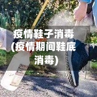 疫情鞋子消毒(疫情期间鞋底消毒)