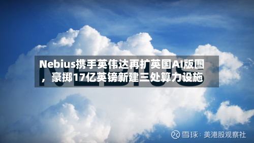 Nebius携手英伟达再扩英国AI版图	，豪掷17亿英镑新建三处算力设施-第3张图片