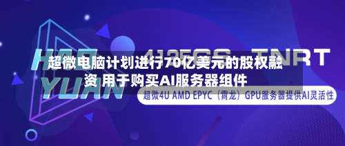 超微电脑计划进行70亿美元的股权融资 用于购买AI服务器组件
