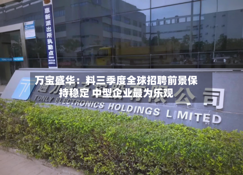 万宝盛华：料三季度全球招聘前景保持稳定 中型企业最为乐观-第2张图片