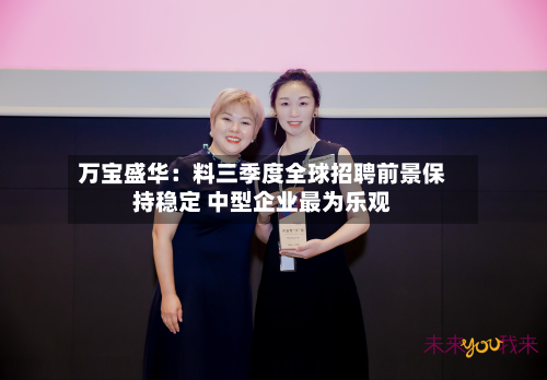 万宝盛华：料三季度全球招聘前景保持稳定 中型企业最为乐观-第3张图片