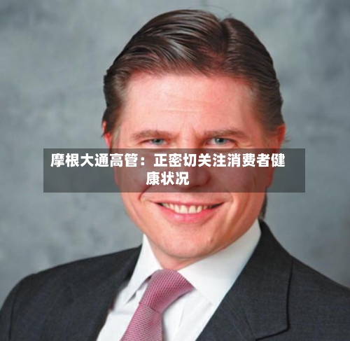 摩根大通高管：正密切关注消费者健康状况-第3张图片