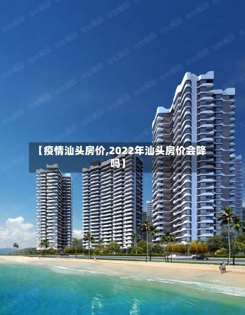【疫情汕头房价,2022年汕头房价会降吗】-第2张图片