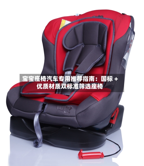 宝宝座椅汽车专用推荐指南：国标 + 优质材质双标准筛选座椅