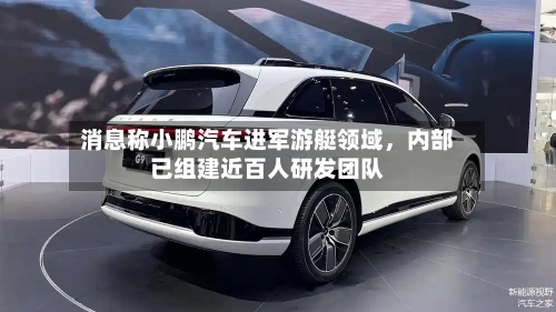 消息称小鹏汽车进军游艇领域	，内部已组建近百人研发团队-第3张图片