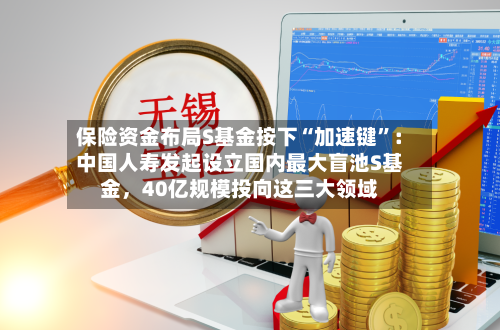 保险资金布局S基金按下“加速键”：中国人寿发起设立国内最大盲池S基金	，40亿规模投向这三大领域-第3张图片