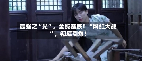 最强之“光”，全线暴跌！“网红大战	”	，彻底引爆！-第2张图片
