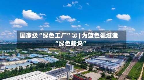 国家级“绿色工厂”③ | 为蓝色疆域造“绿色船坞”-第2张图片