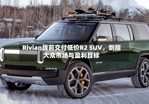 Rivian提前交付低价R2 SUV，剑指大众市场与盈利目标-第3张图片