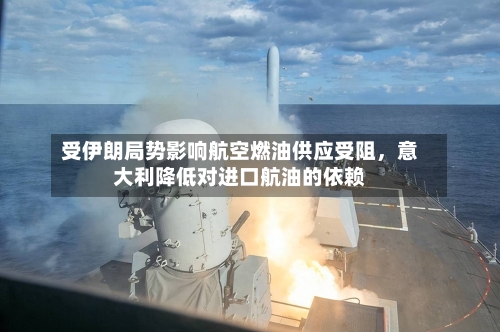 受伊朗局势影响航空燃油供应受阻，意大利降低对进口航油的依赖-第3张图片