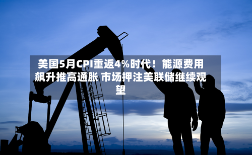 美国5月CPI重返4%时代！能源费用飙升推高通胀 市场押注美联储继续观望