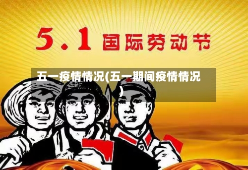五一疫情情况(五一期间疫情情况)