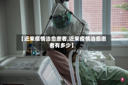【近来疫情治愈患者,近来疫情治愈患者有多少】