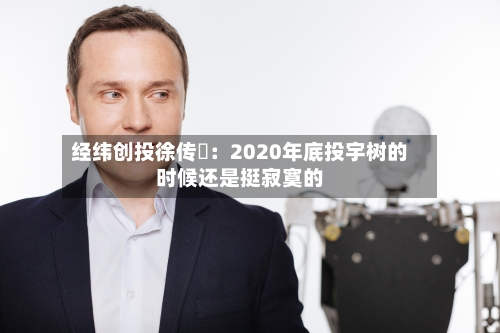 经纬创投徐传陞：2020年底投宇树的时候还是挺寂寞的