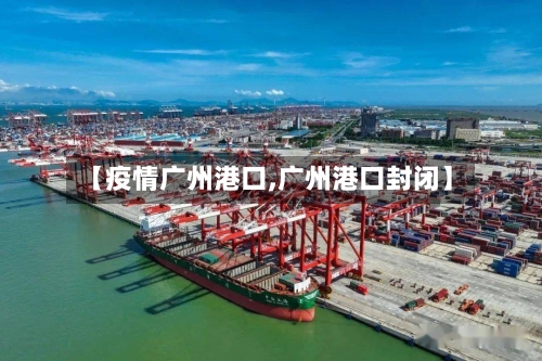 【疫情广州港口,广州港口封闭】-第3张图片