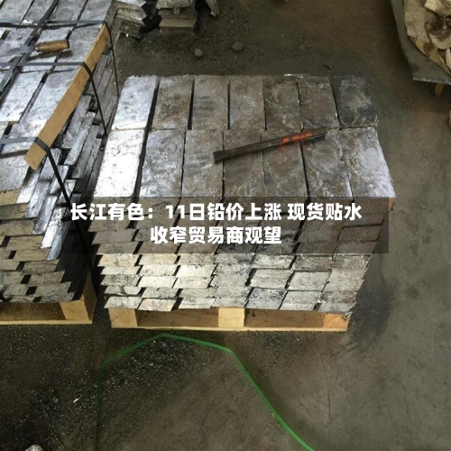 长江有色：11日铅价上涨 现货贴水收窄贸易商观望