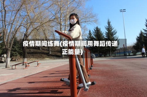 疫情期间练舞(疫情期间用舞蹈传递正能量)-第2张图片
