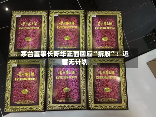 茅台董事长陈华正面回应“拆股	”：近来暂无计划-第2张图片