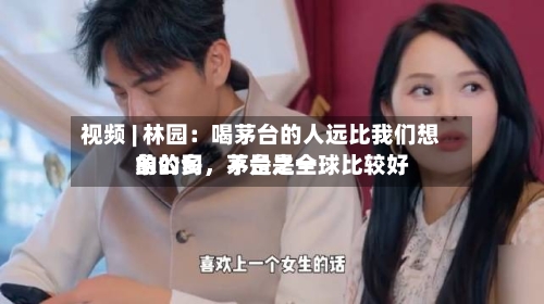 视频 | 林园：喝茅台的人远比我们想象的多	，茅台是全球比较好的公司，不是之一-第2张图片