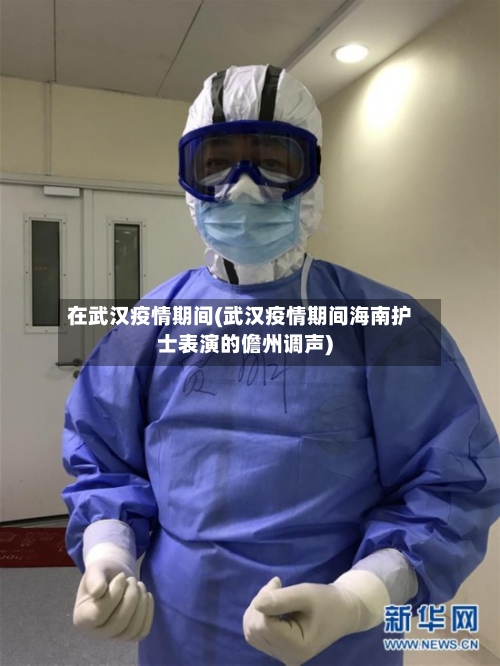 在武汉疫情期间(武汉疫情期间海南护士表演的儋州调声)
