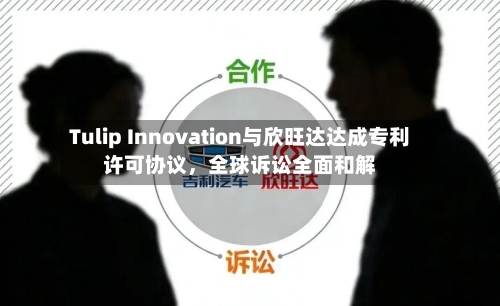 Tulip Innovation与欣旺达达成专利许可协议，全球诉讼全面和解-第2张图片