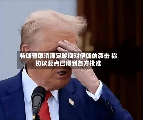 特朗普取消原定晚间对伊朗的袭击 称协议要点已得到各方批准