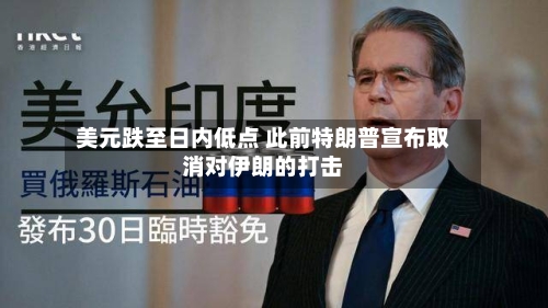 美元跌至日内低点 此前特朗普宣布取消对伊朗的打击