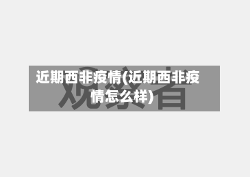 近期西非疫情(近期西非疫情怎么样)