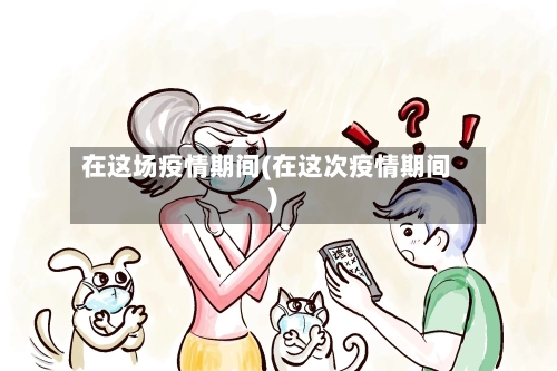 在这场疫情期间(在这次疫情期间)