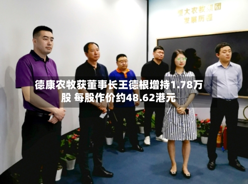 德康农牧获董事长王德根增持1.78万股 每股作价约48.62港元-第2张图片