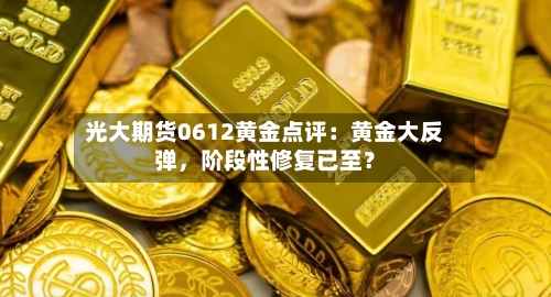 光大期货0612黄金点评：黄金大反弹，阶段性修复已至？-第3张图片