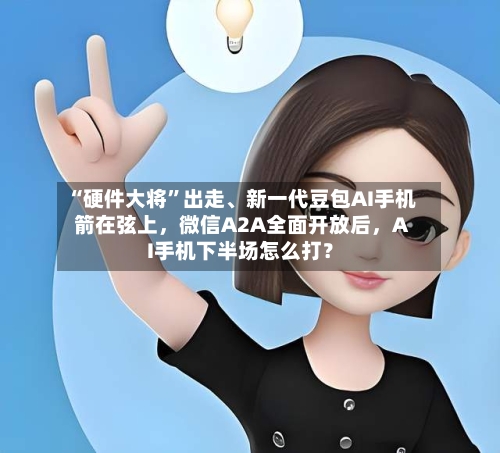 “硬件大将	”出走、新一代豆包AI手机箭在弦上，微信A2A全面开放后，AI手机下半场怎么打？-第2张图片