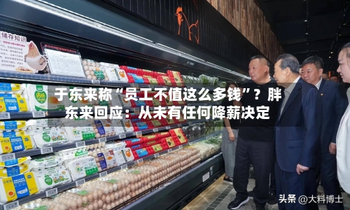 于东来称“员工不值这么多钱”？胖东来回应：从未有任何降薪决定-第3张图片