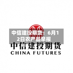 中信建投期货：6月12日农产品早报-第3张图片