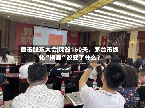 直击股东大会|深改160天，茅台市场化“棋局	”改变了什么？-第2张图片