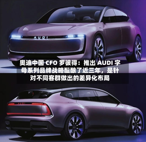奥迪中国 CFO 罗彼得：推出 AUDI 字母系列品牌战略酝酿了近三年，是针对不同客群做出的差异化布局-第2张图片