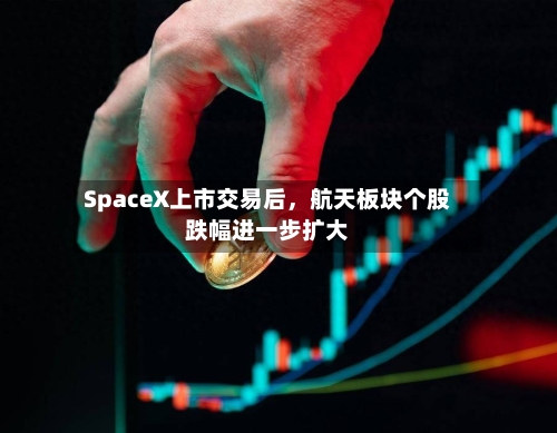 SpaceX上市交易后，航天板块个股跌幅进一步扩大