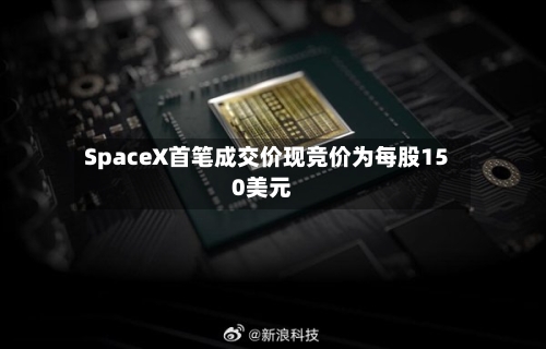 SpaceX首笔成交价现竞价为每股150美元