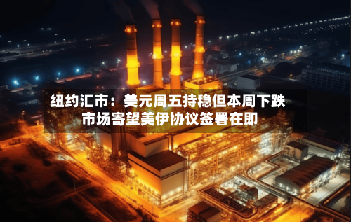 纽约汇市：美元周五持稳但本周下跌 市场寄望美伊协议签署在即
