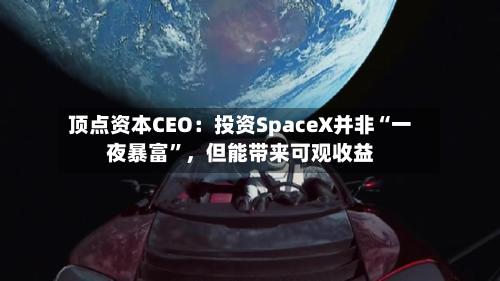 顶点资本CEO：投资SpaceX并非“一夜暴富	”	，但能带来可观收益-第2张图片